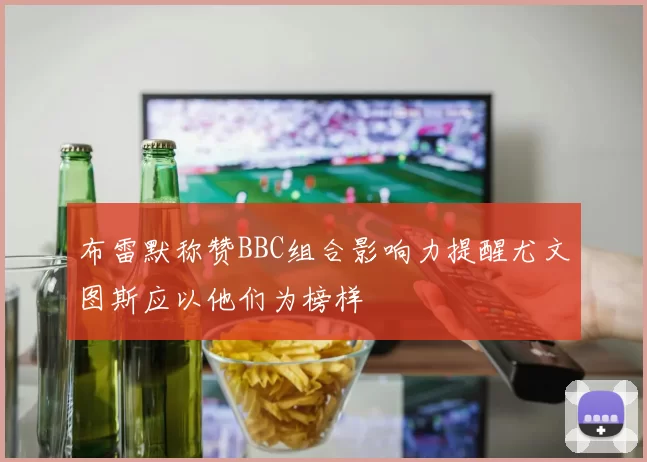 布雷默称赞BBC组合影响力提醒尤文图斯应以他们为榜样