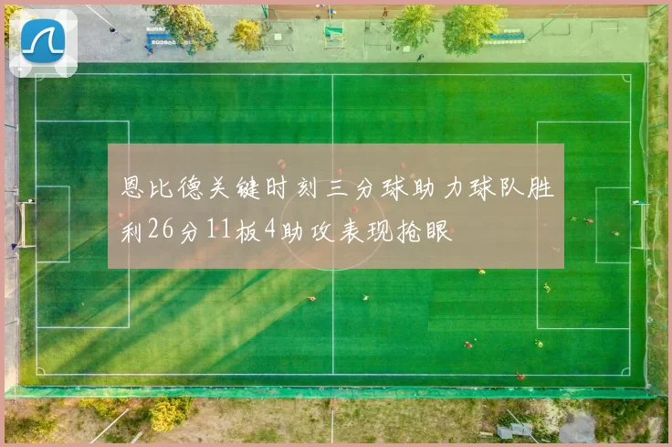 恩比德关键时刻三分球助力球队胜利26分11板4助攻表现抢眼