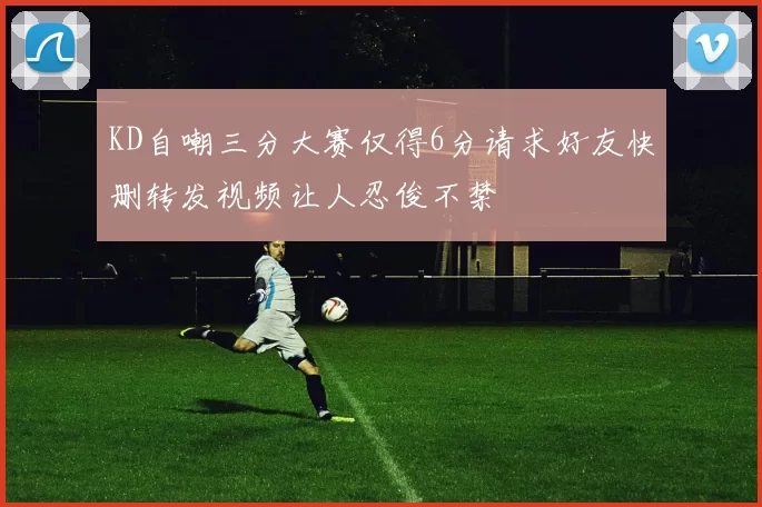 KD自嘲三分大赛仅得6分请求好友快删转发视频让人忍俊不禁