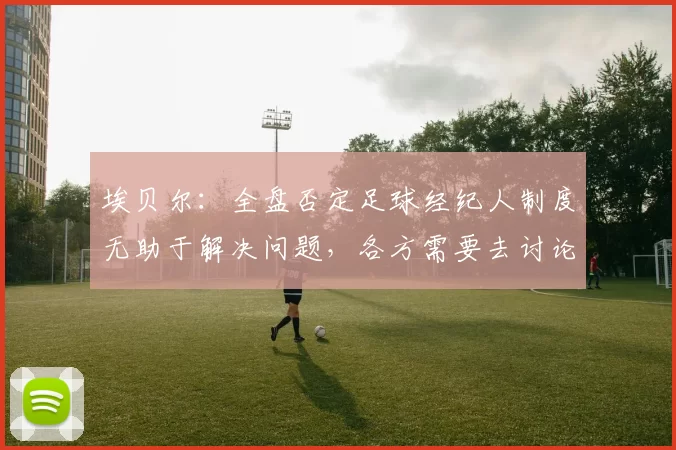埃贝尔：全盘否定足球经纪人制度无助于解决问题，各方需要去讨论