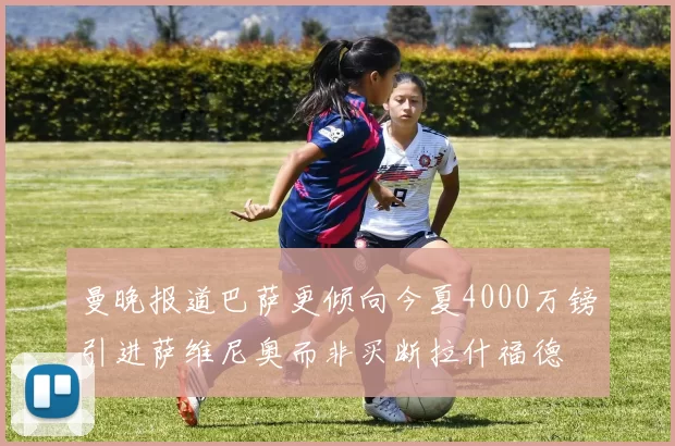 曼晚报道巴萨更倾向今夏4000万镑引进萨维尼奥而非买断拉什福德