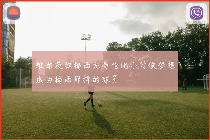 维尔茨称梅西无与伦比小时候梦想成为梅西那样的球员
