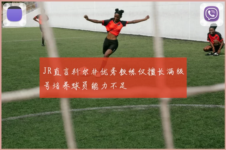 JR直言科尔非优秀教练仅擅长满级号培养球员能力不足