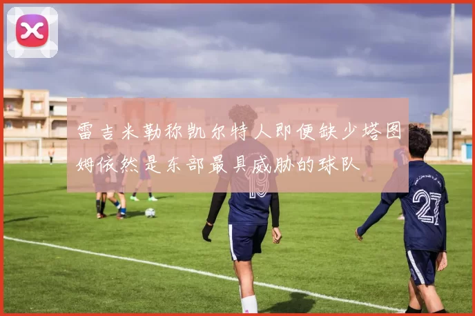 雷吉米勒称凯尔特人即便缺少塔图姆依然是东部最具威胁的球队