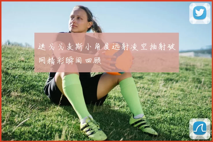 迭戈戈麦斯小角度远射凌空抽射破网精彩瞬间回顾