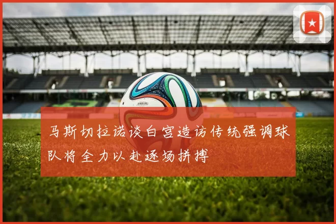 马斯切拉诺谈白宫造访传统强调球队将全力以赴逐场拼搏
