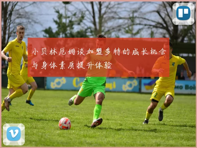 小贝林厄姆谈加盟多特的成长机会与身体素质提升体验