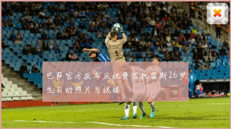 巴萨官方发布庆祝费兰托雷斯26岁生日的照片与祝福