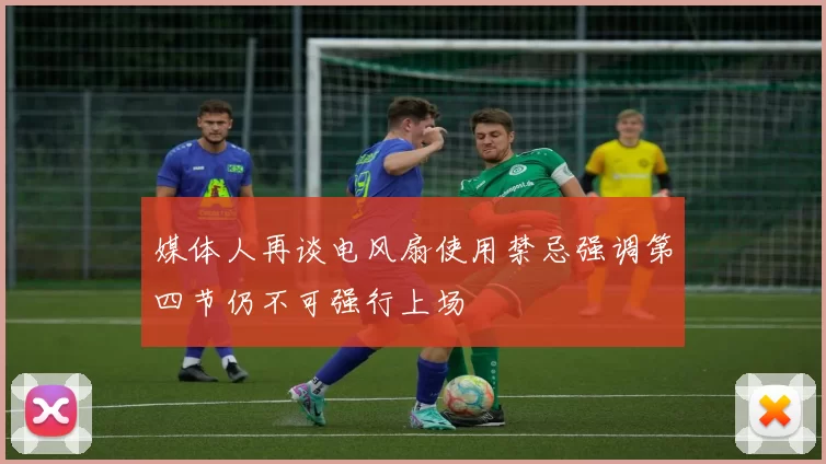 媒体人再谈电风扇使用禁忌强调第四节仍不可强行上场