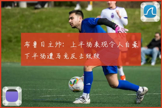 布鲁日主帅：上半场表现令人自豪下半场遭马竞反击致败