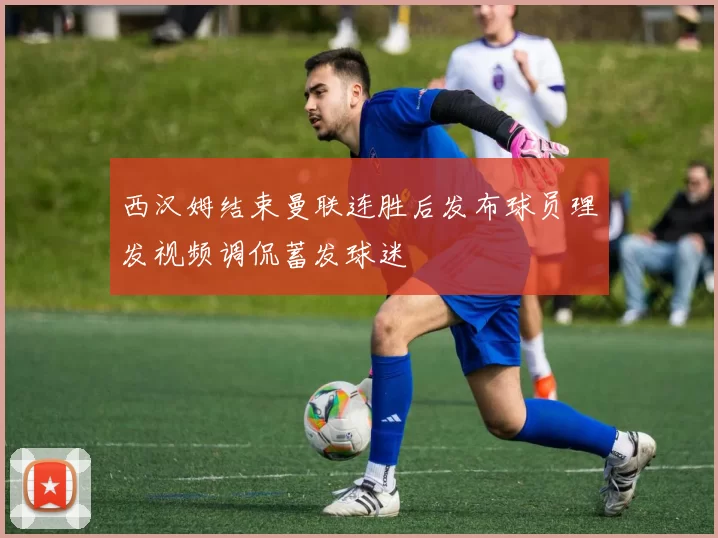 西汉姆结束曼联连胜后发布球员理发视频调侃蓄发球迷