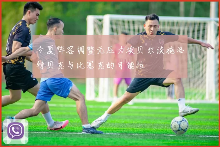 今夏阵容调整无压力埃贝尔谈施洛特贝克与比塞克的可能性