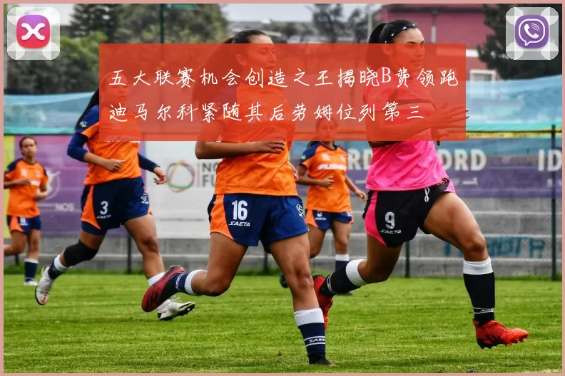 五大联赛机会创造之王揭晓B费领跑迪马尔科紧随其后劳姆位列第三
