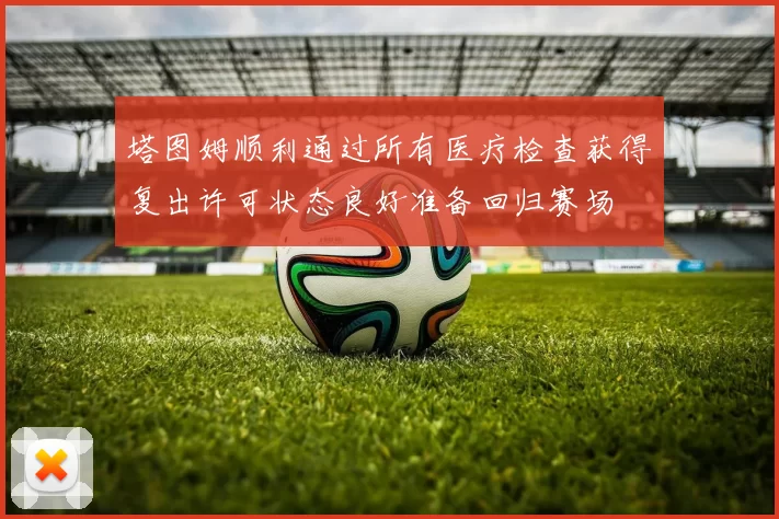 塔图姆顺利通过所有医疗检查获得复出许可状态良好准备回归赛场