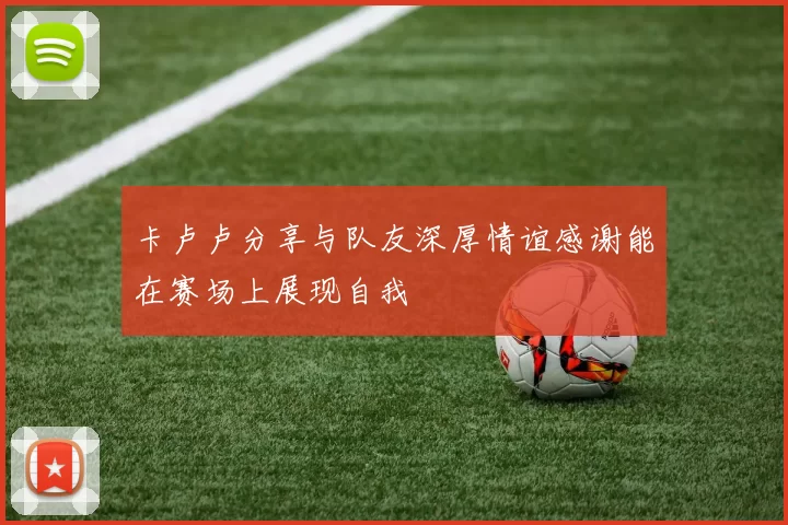 卡卢卢分享与队友深厚情谊感谢能在赛场上展现自我