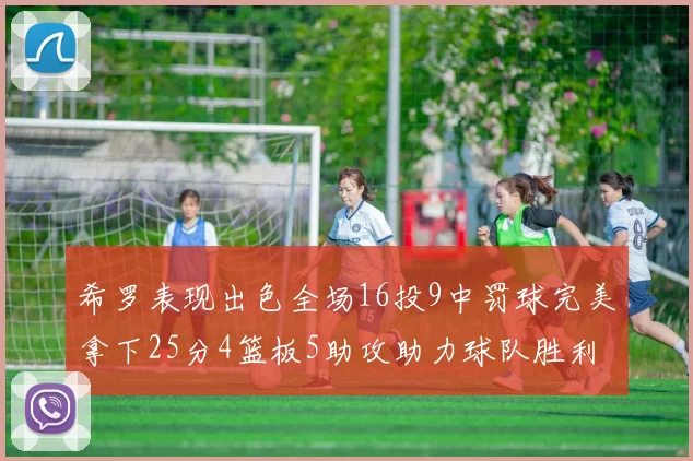 希罗表现出色全场16投9中罚球完美拿下25分4篮板5助攻助力球队胜利