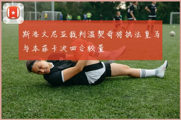 斯洛文尼亚裁判温契奇将执法皇马与本菲卡次回合较量