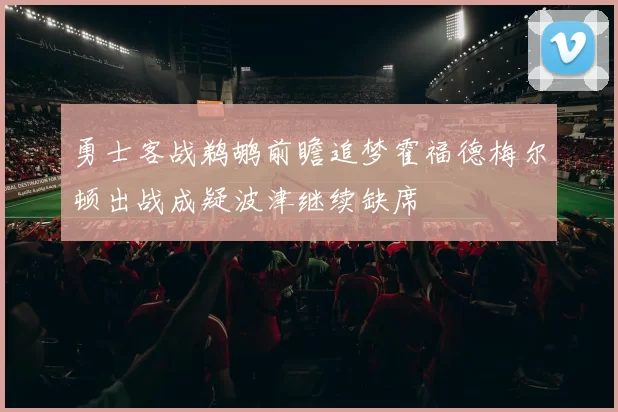 勇士客战鹈鹕前瞻追梦霍福德梅尔顿出战成疑波津继续缺席