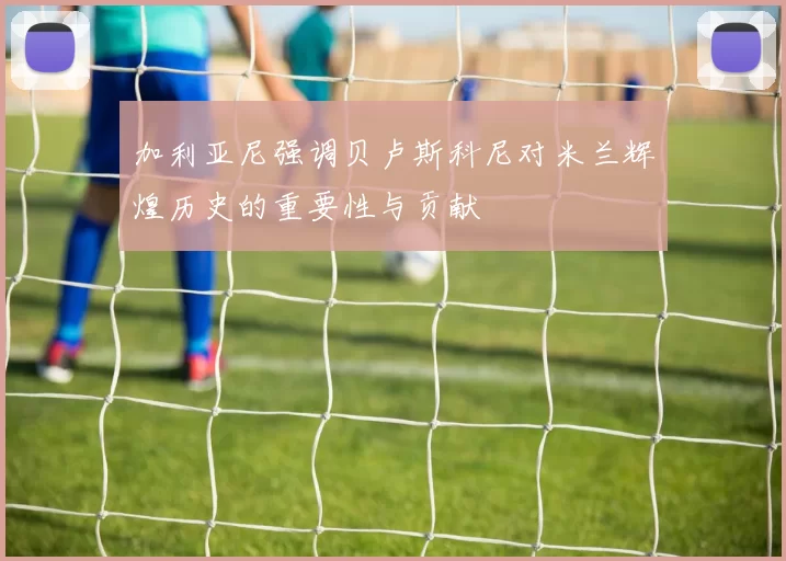 加利亚尼强调贝卢斯科尼对米兰辉煌历史的重要性与贡献