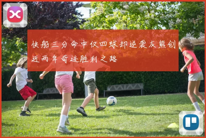 快船三分命中仅四球却逆袭灰熊创近两年奇迹胜利之路