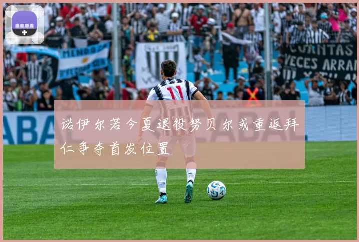 诺伊尔若今夏退役努贝尔或重返拜仁争夺首发位置
