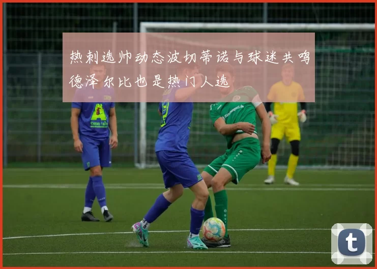 热刺选帅动态波切蒂诺与球迷共鸣德泽尔比也是热门人选