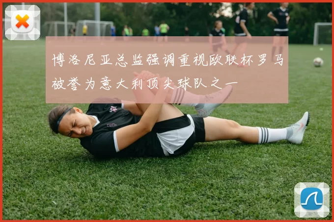 博洛尼亚总监强调重视欧联杯罗马被誉为意大利顶尖球队之一