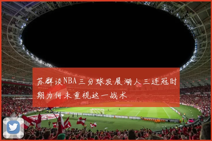 苏群谈NBA三分球发展湖人三连冠时期为何未重视这一战术
