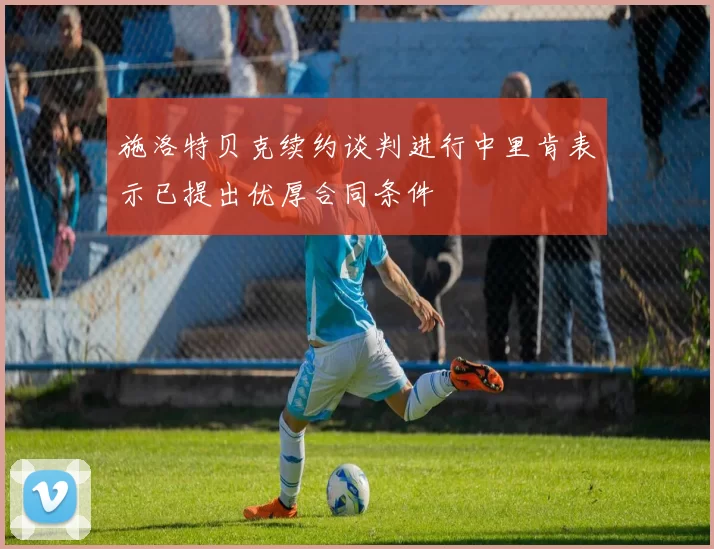 施洛特贝克续约谈判进行中里肯表示已提出优厚合同条件