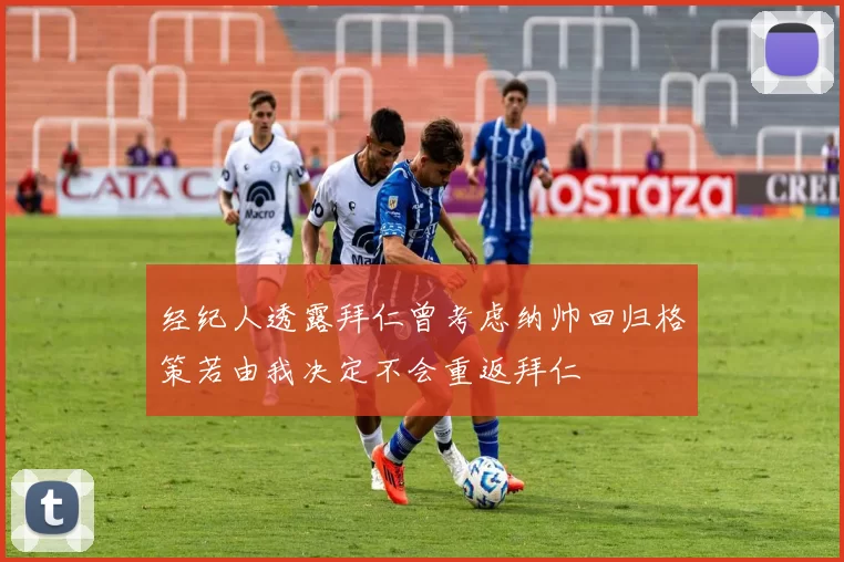 经纪人透露拜仁曾考虑纳帅回归格策若由我决定不会重返拜仁