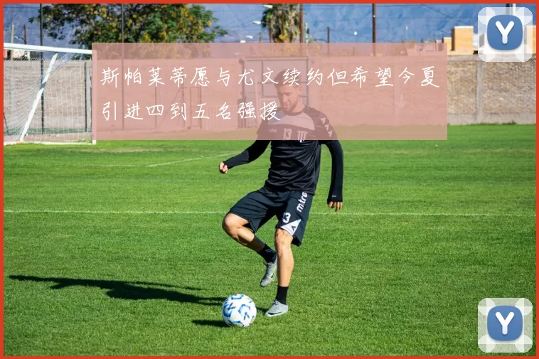 斯帕莱蒂愿与尤文续约但希望今夏引进四到五名强援