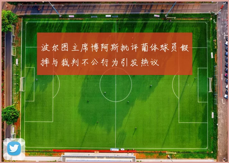 波尔图主席博阿斯批评葡体球员假摔与裁判不公行为引发热议