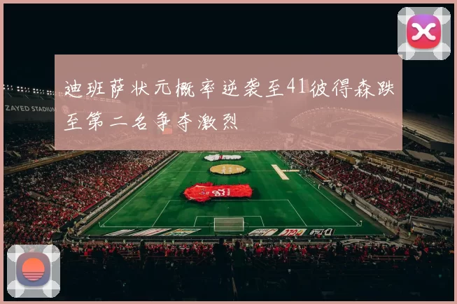 迪班萨状元概率逆袭至41彼得森跌至第二名争夺激烈
