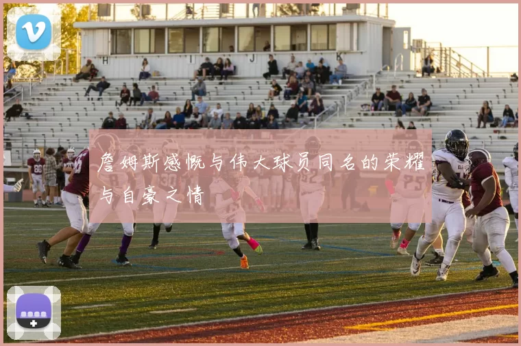 詹姆斯感慨与伟大球员同名的荣耀与自豪之情