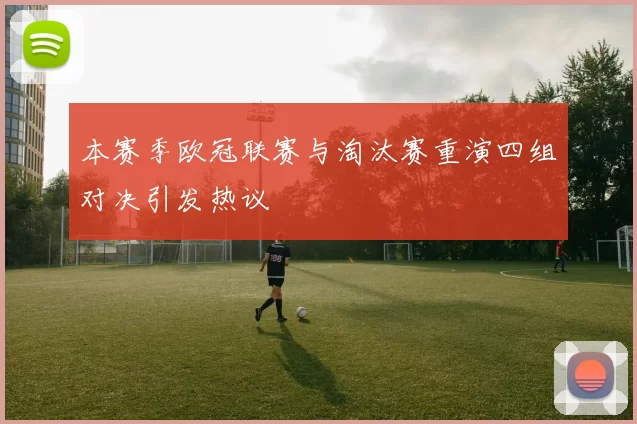 本赛季欧冠联赛与淘汰赛重演四组对决引发热议